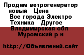 Продам ветрогенератор новый › Цена ­ 25 000 - Все города Электро-Техника » Другое   . Владимирская обл.,Муромский р-н